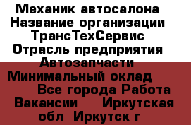 Механик автосалона › Название организации ­ ТрансТехСервис › Отрасль предприятия ­ Автозапчасти › Минимальный оклад ­ 20 000 - Все города Работа » Вакансии   . Иркутская обл.,Иркутск г.